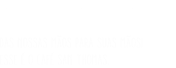 O café feito pra você! Das nossas mãos para suas mãos! Esse é o Café San Thomas.