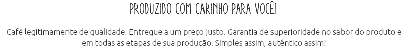 Produzido com carinho para você! Café legitimamente de qualidade. Entregue a um preço justo. Garantia de superioridade no sabor do produto e em todas as etapas de sua produção. Simples assim, autêntico assim!
