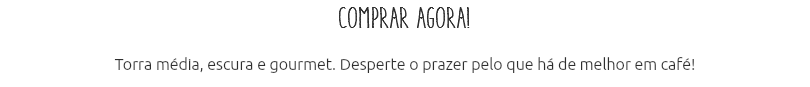 Comprar agora! Torra média, escura e gourmet. Desperte o prazer pelo que há de melhor em café!